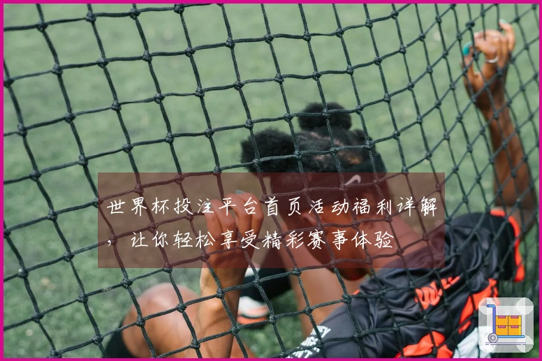 世界杯投注平台首页活动福利详解，让你轻松享受精彩赛事体验