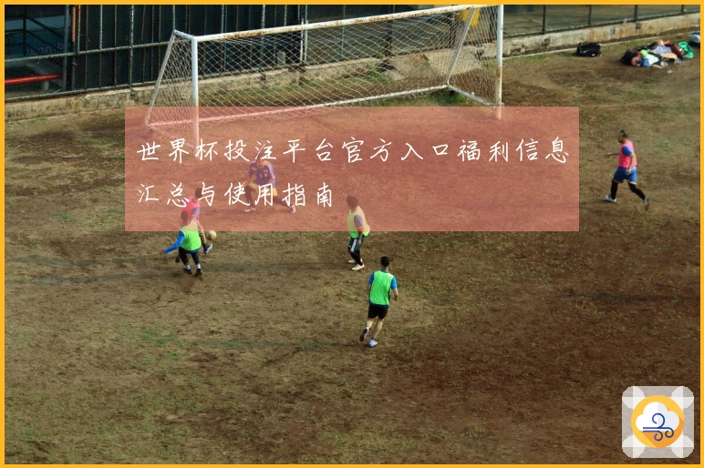 世界杯投注平台官方入口福利信息汇总与使用指南