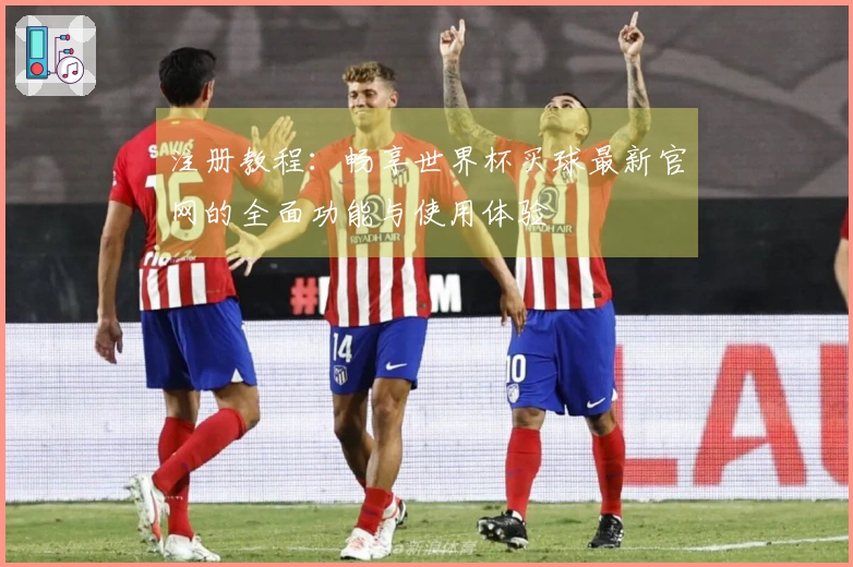 注册教程：畅享世界杯买球最新官网的全面功能与使用体验