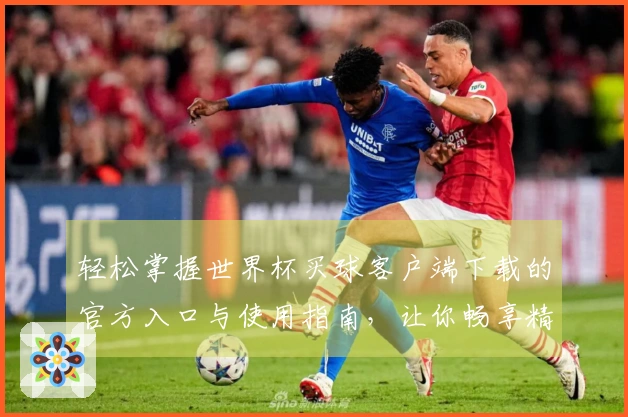 轻松掌握世界杯买球客户端下载的官方入口与使用指南，让你畅享精彩赛事体验