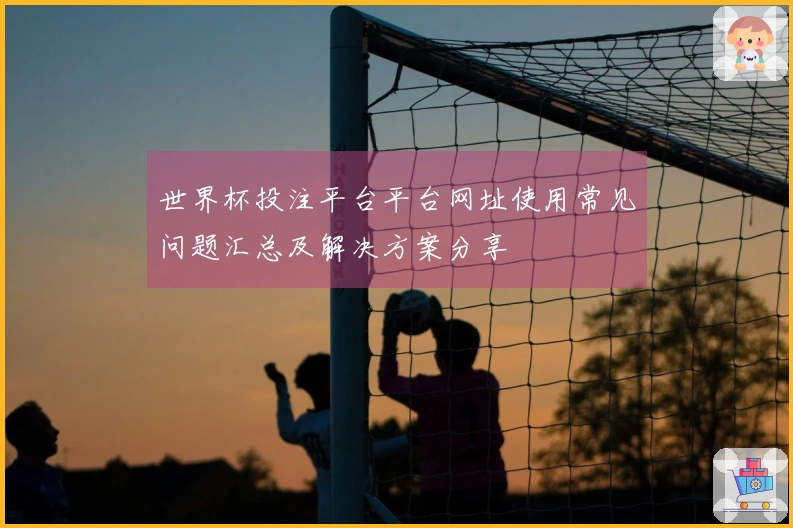 世界杯投注平台平台网址使用常见问题汇总及解决方案分享