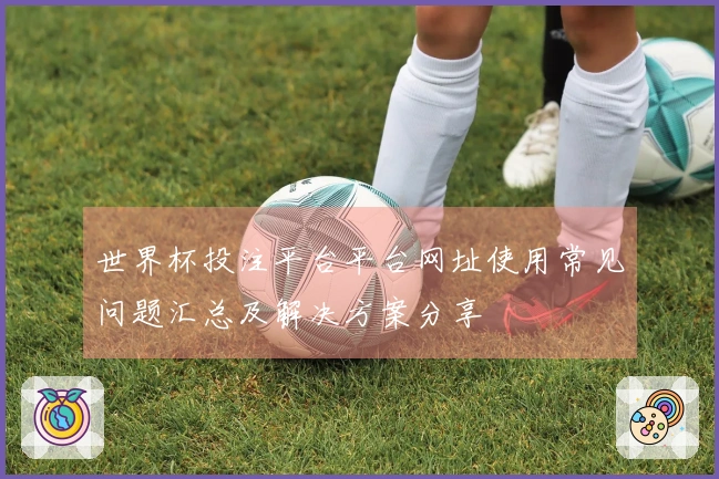 世界杯投注平台平台网址使用常见问题汇总及解决方案分享