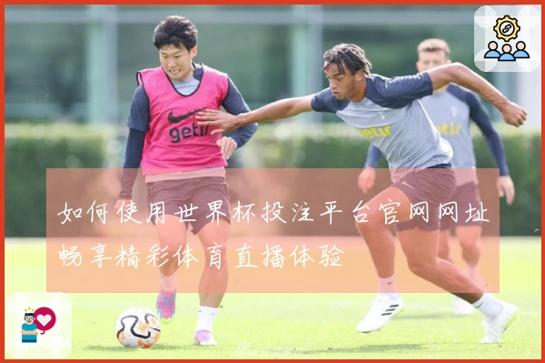 如何使用世界杯投注平台官网网址畅享精彩体育直播体验