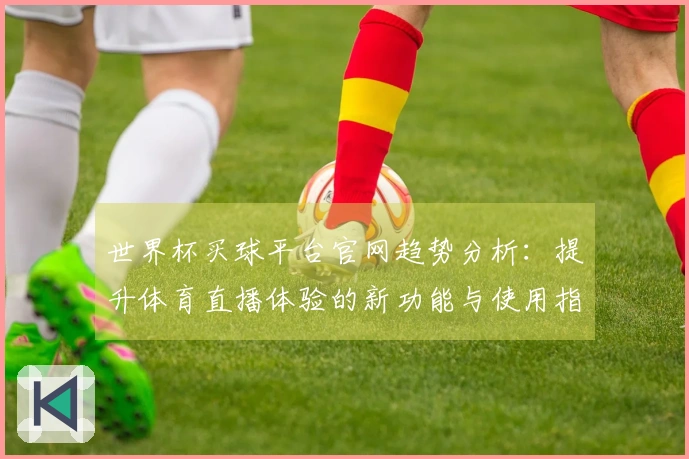 世界杯买球平台官网趋势分析：提升体育直播体验的新功能与使用指南