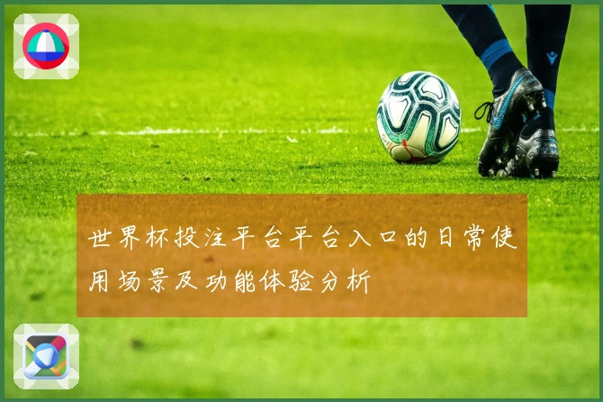 世界杯投注平台平台入口的日常使用场景及功能体验分析