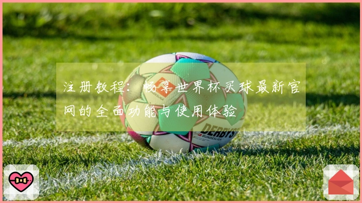 注册教程：畅享世界杯买球最新官网的全面功能与使用体验