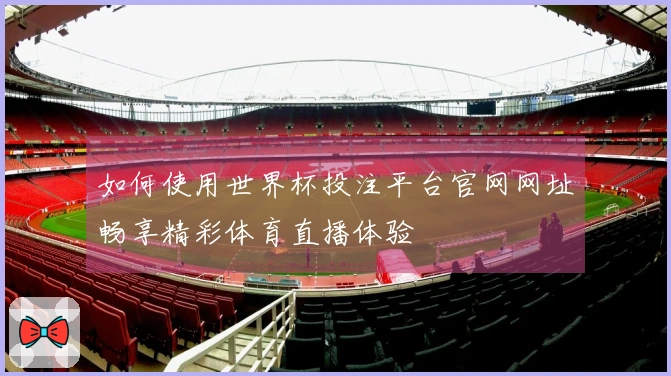 如何使用世界杯投注平台官网网址畅享精彩体育直播体验