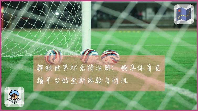 解锁世界杯竞猜注册：畅享体育直播平台的全新体验与特性