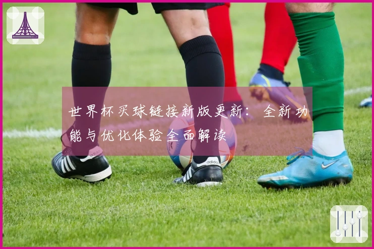 世界杯买球链接新版更新：全新功能与优化体验全面解读