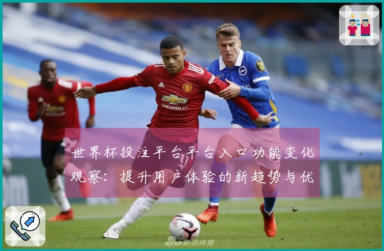 世界杯投注平台平台入口功能变化观察：提升用户体验的新趋势与优势分析