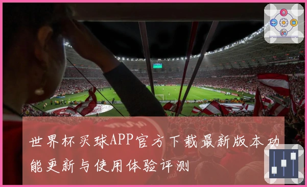 世界杯买球APP官方下载最新版本功能更新与使用体验评测